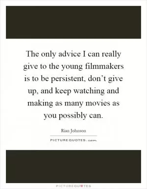 The only advice I can really give to the young filmmakers is to be persistent, don’t give up, and keep watching and making as many movies as you possibly can Picture Quote #1