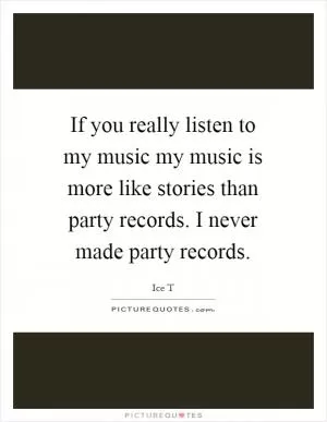 If you really listen to my music my music is more like stories than party records. I never made party records Picture Quote #1