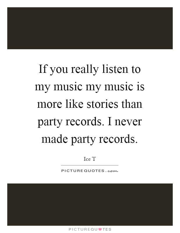 If you really listen to my music my music is more like stories than party records. I never made party records Picture Quote #1