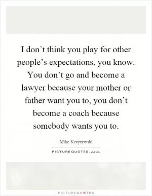 I don’t think you play for other people’s expectations, you know. You don’t go and become a lawyer because your mother or father want you to, you don’t become a coach because somebody wants you to Picture Quote #1