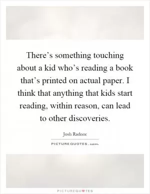 There’s something touching about a kid who’s reading a book that’s printed on actual paper. I think that anything that kids start reading, within reason, can lead to other discoveries Picture Quote #1