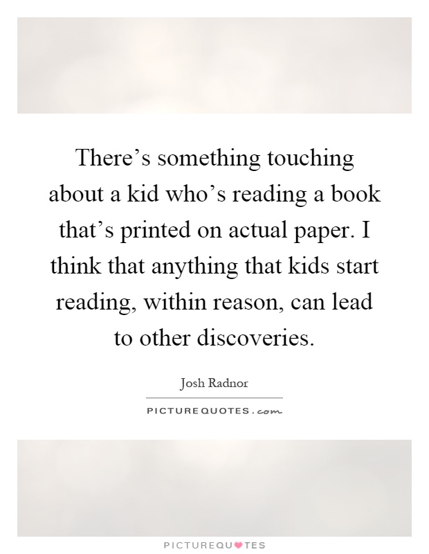There's something touching about a kid who's reading a book that's printed on actual paper. I think that anything that kids start reading, within reason, can lead to other discoveries Picture Quote #1