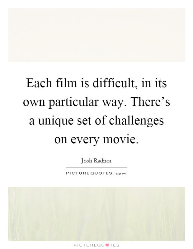 Each film is difficult, in its own particular way. There's a unique set of challenges on every movie Picture Quote #1