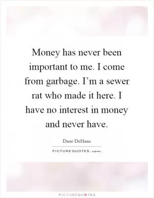 Money has never been important to me. I come from garbage. I’m a sewer rat who made it here. I have no interest in money and never have Picture Quote #1