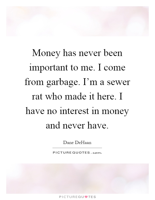 Money has never been important to me. I come from garbage. I'm a sewer rat who made it here. I have no interest in money and never have Picture Quote #1