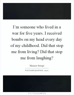 I’m someone who lived in a war for five years. I received bombs on my head every day of my childhood. Did that stop me from living? Did that stop me from laughing? Picture Quote #1