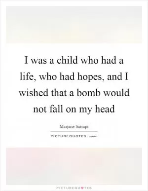 I was a child who had a life, who had hopes, and I wished that a bomb would not fall on my head Picture Quote #1