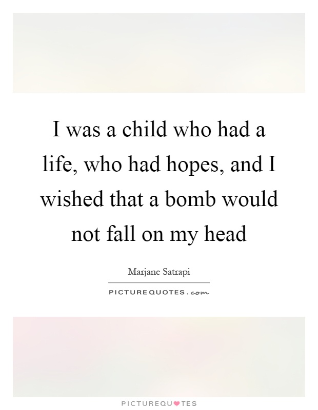 I was a child who had a life, who had hopes, and I wished that a bomb would not fall on my head Picture Quote #1