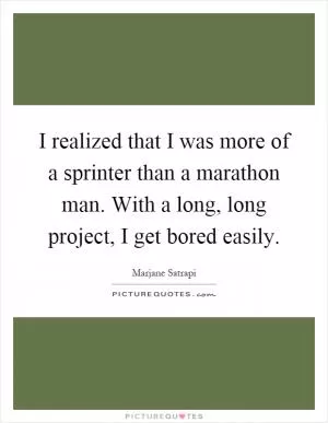 I realized that I was more of a sprinter than a marathon man. With a long, long project, I get bored easily Picture Quote #1