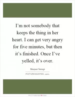 I’m not somebody that keeps the thing in her heart. I can get very angry for five minutes, but then it’s finished. Once I’ve yelled, it’s over Picture Quote #1