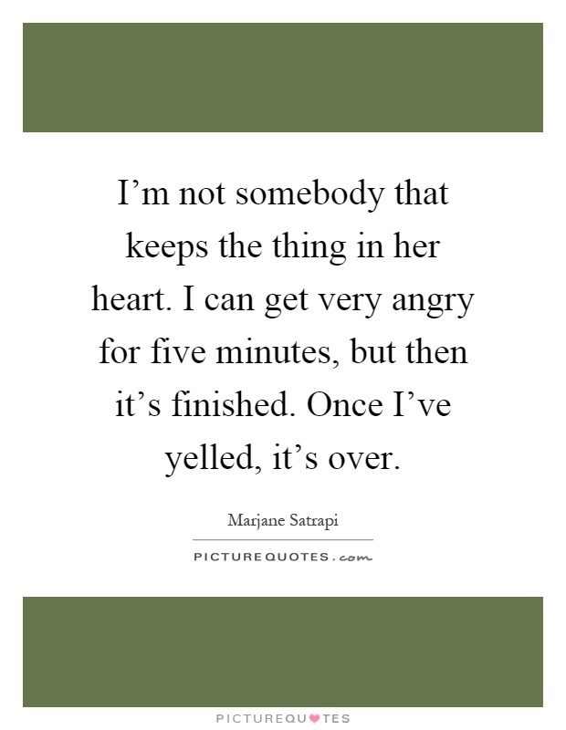 I'm not somebody that keeps the thing in her heart. I can get very angry for five minutes, but then it's finished. Once I've yelled, it's over Picture Quote #1