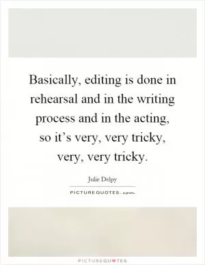 Basically, editing is done in rehearsal and in the writing process and in the acting, so it’s very, very tricky, very, very tricky Picture Quote #1