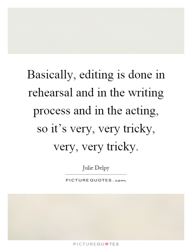 Basically, editing is done in rehearsal and in the writing process and in the acting, so it's very, very tricky, very, very tricky Picture Quote #1