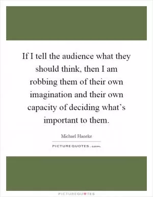 If I tell the audience what they should think, then I am robbing them of their own imagination and their own capacity of deciding what’s important to them Picture Quote #1