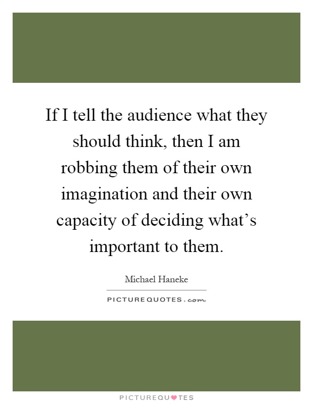 If I tell the audience what they should think, then I am robbing them of their own imagination and their own capacity of deciding what's important to them Picture Quote #1