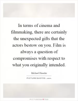 In terms of cinema and filmmaking, there are certainly the unexpected gifts that the actors bestow on you. Film is always a question of compromises with respect to what you originally intended Picture Quote #1