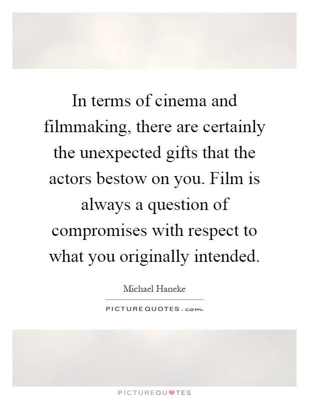 In terms of cinema and filmmaking, there are certainly the unexpected gifts that the actors bestow on you. Film is always a question of compromises with respect to what you originally intended Picture Quote #1