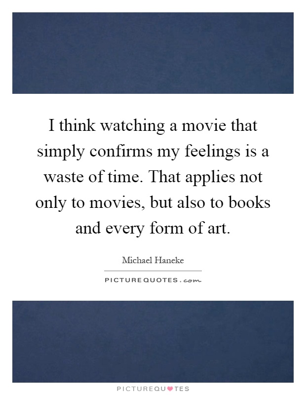 I think watching a movie that simply confirms my feelings is a waste of time. That applies not only to movies, but also to books and every form of art Picture Quote #1