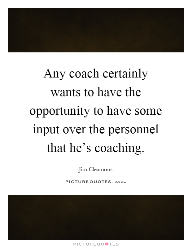 Any coach certainly wants to have the opportunity to have some input over the personnel that he's coaching Picture Quote #1