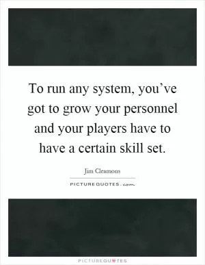 To run any system, you’ve got to grow your personnel and your players have to have a certain skill set Picture Quote #1