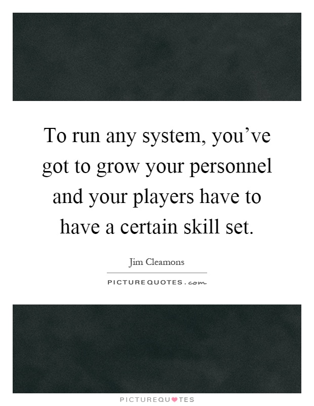 To run any system, you've got to grow your personnel and your players have to have a certain skill set Picture Quote #1