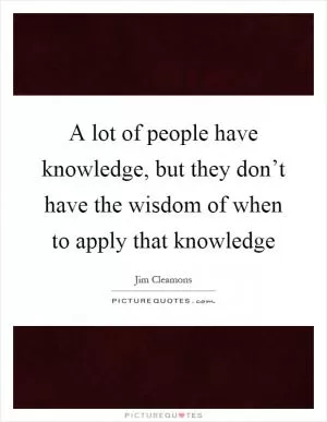A lot of people have knowledge, but they don’t have the wisdom of when to apply that knowledge Picture Quote #1