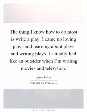 The thing I know how to do most is write a play. I came up loving plays and learning about plays and writing plays. I actually feel like an outsider when I’m writing movies and television Picture Quote #1