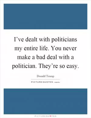 I’ve dealt with politicians my entire life. You never make a bad deal with a politician. They’re so easy Picture Quote #1
