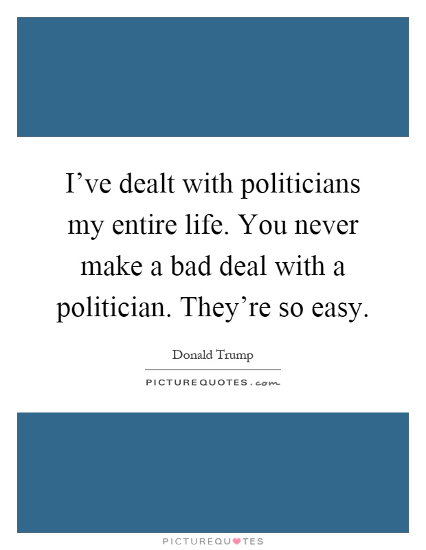 I've dealt with politicians my entire life. You never make a bad deal with a politician. They're so easy Picture Quote #1
