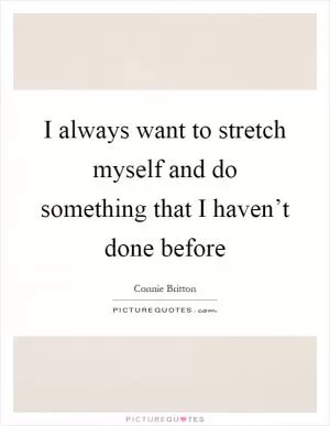 I always want to stretch myself and do something that I haven’t done before Picture Quote #1