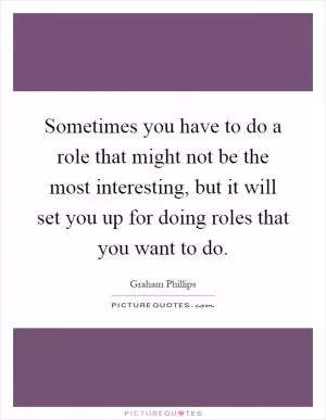 Sometimes you have to do a role that might not be the most interesting, but it will set you up for doing roles that you want to do Picture Quote #1