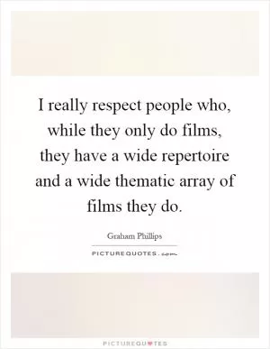 I really respect people who, while they only do films, they have a wide repertoire and a wide thematic array of films they do Picture Quote #1
