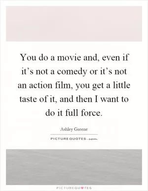 You do a movie and, even if it’s not a comedy or it’s not an action film, you get a little taste of it, and then I want to do it full force Picture Quote #1
