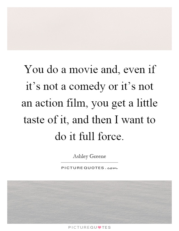 You do a movie and, even if it's not a comedy or it's not an action film, you get a little taste of it, and then I want to do it full force Picture Quote #1