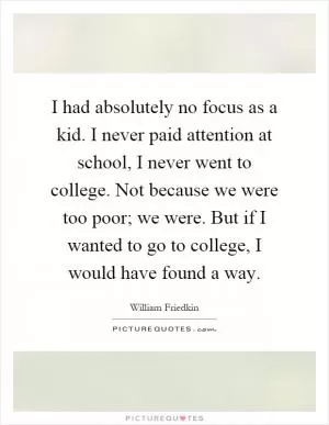 I had absolutely no focus as a kid. I never paid attention at school, I never went to college. Not because we were too poor; we were. But if I wanted to go to college, I would have found a way Picture Quote #1