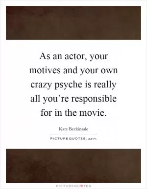 As an actor, your motives and your own crazy psyche is really all you’re responsible for in the movie Picture Quote #1