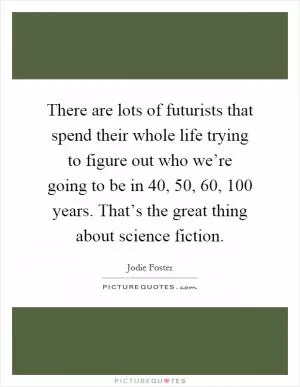 There are lots of futurists that spend their whole life trying to figure out who we’re going to be in 40, 50, 60, 100 years. That’s the great thing about science fiction Picture Quote #1