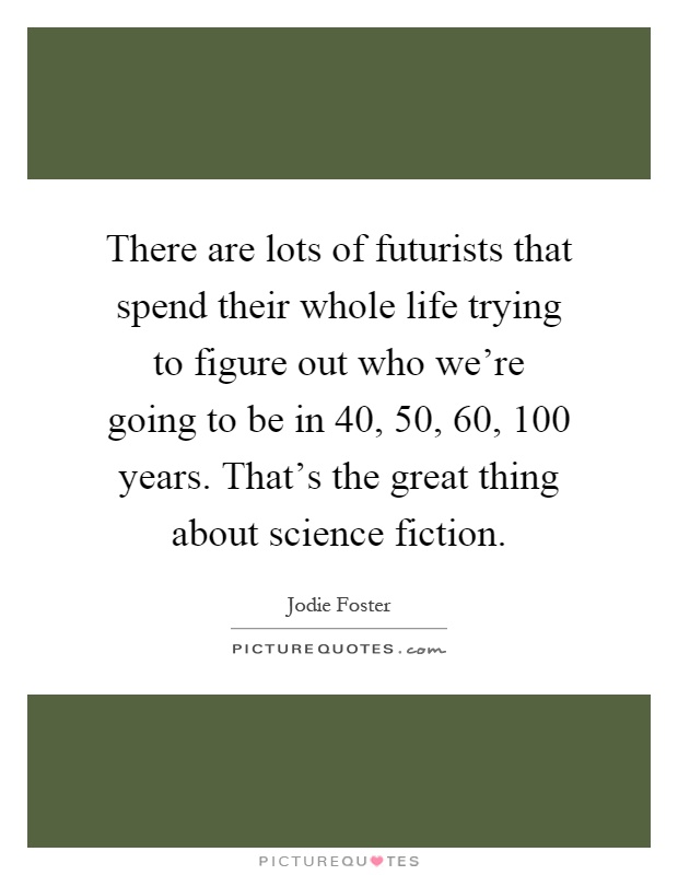 There are lots of futurists that spend their whole life trying to figure out who we're going to be in 40, 50, 60, 100 years. That's the great thing about science fiction Picture Quote #1
