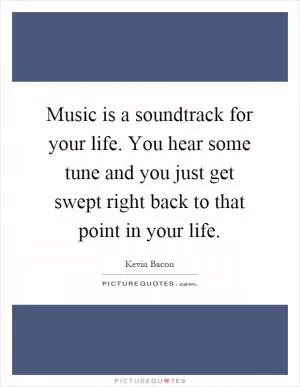 Music is a soundtrack for your life. You hear some tune and you just get swept right back to that point in your life Picture Quote #1
