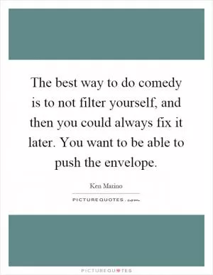 The best way to do comedy is to not filter yourself, and then you could always fix it later. You want to be able to push the envelope Picture Quote #1