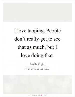 I love tapping. People don’t really get to see that as much, but I love doing that Picture Quote #1