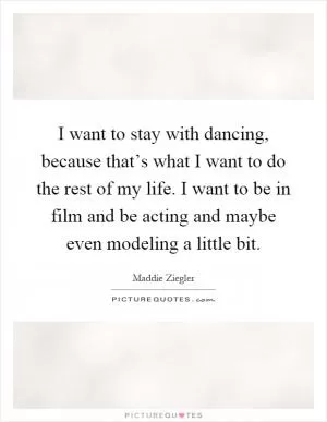 I want to stay with dancing, because that’s what I want to do the rest of my life. I want to be in film and be acting and maybe even modeling a little bit Picture Quote #1