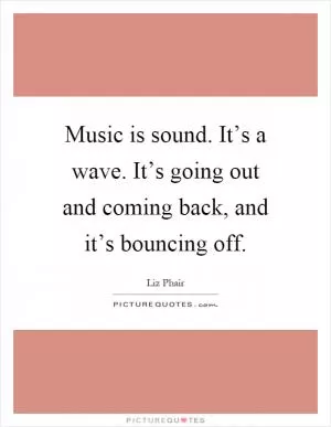 Music is sound. It’s a wave. It’s going out and coming back, and it’s bouncing off Picture Quote #1