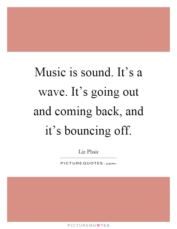Music is sound. It's a wave. It's going out and coming back, and it's bouncing off Picture Quote #1