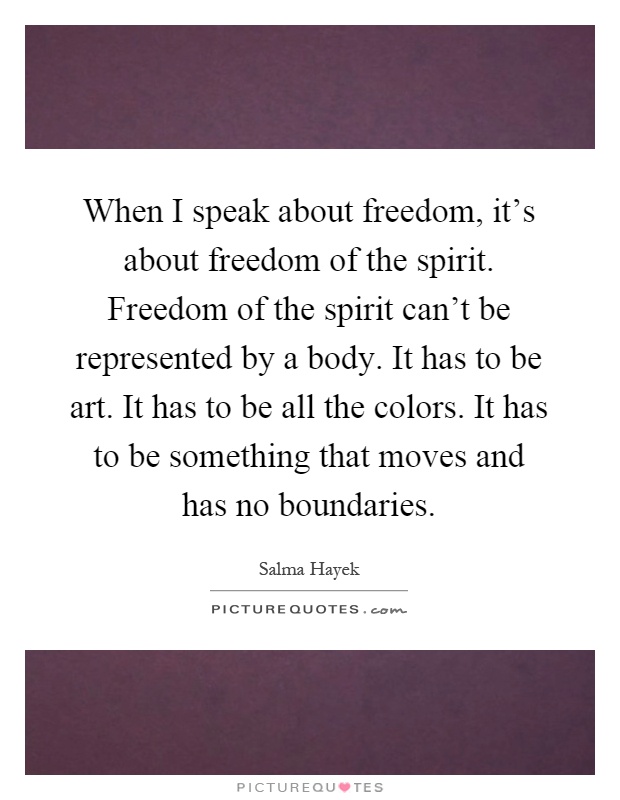 When I speak about freedom, it's about freedom of the spirit. Freedom of the spirit can't be represented by a body. It has to be art. It has to be all the colors. It has to be something that moves and has no boundaries Picture Quote #1