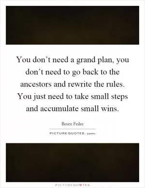 You don’t need a grand plan, you don’t need to go back to the ancestors and rewrite the rules. You just need to take small steps and accumulate small wins Picture Quote #1