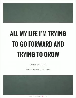 All my life I’m trying to go forward and trying to grow Picture Quote #1
