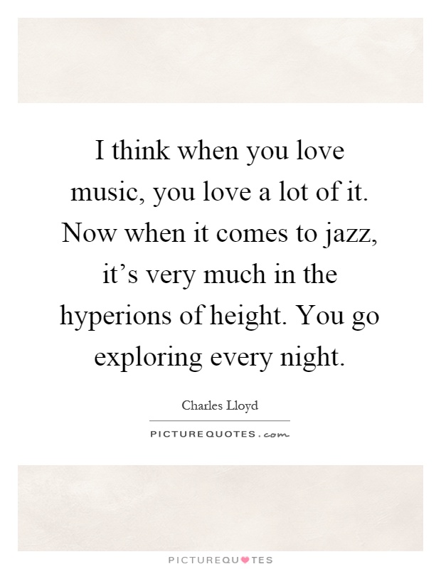 I think when you love music, you love a lot of it. Now when it comes to jazz, it's very much in the hyperions of height. You go exploring every night Picture Quote #1