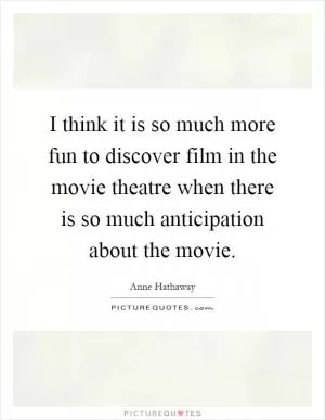 I think it is so much more fun to discover film in the movie theatre when there is so much anticipation about the movie Picture Quote #1