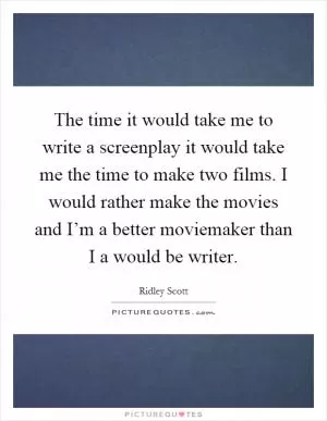 The time it would take me to write a screenplay it would take me the time to make two films. I would rather make the movies and I’m a better moviemaker than I a would be writer Picture Quote #1
